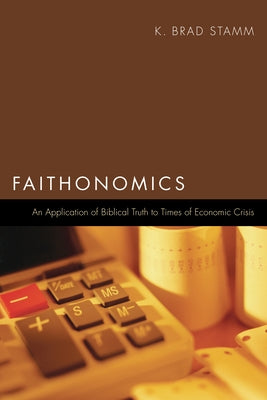 Faithonomics: An Application of Biblical Truth to Times of Economic Crisis by Stamm, K. Brad