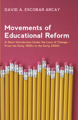 Movements of Educational Reform: A Short Introduction Under the Lens of Change--From the Early 1960s to the Early 2000s by Escobar Arcay, David A.