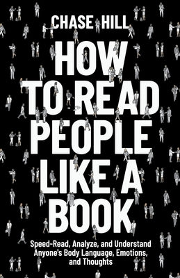 How to Read People Like a Book: Speed-Read, Analyze, and Understand Anyone's Body Language, Emotions, and Thoughts by Hill, Chase