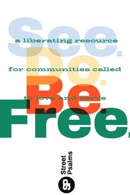 See. Do. Be. Free.: A Liberating Resource for Communities Called to Love and Serve by Street Psalms