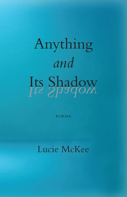 Anything and Its Shadow: Poems by McKee, Lucie