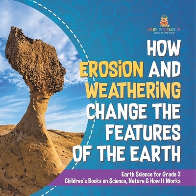How Erosion and Weathering Change the Features of the Earth Earth Science for Grade 2 Children's Books on Science, Nature & How It Works by Baby Professor
