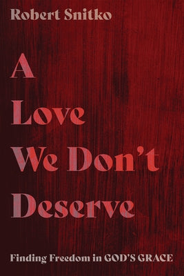 A Love We Don't Deserve: Finding Freedom in God's Grace by Snitko, Robert