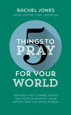 5 Things to Pray for Your World: Prayers That Change Things for Your Community, Your Nation and the Wider World by Jones, Rachel