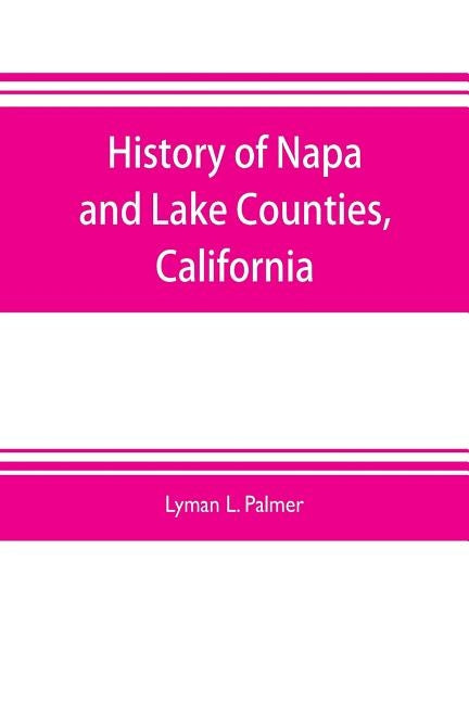 History of Napa and Lake Counties, California: comprising their geography, geology, topography, climatography, springs and timber, Also, Extended Sket by L. Palmer, Lyman