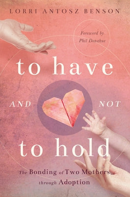 To Have and Not to Hold: The Bonding of Two Mothers Through Adoption by Antosz Benson, Lorri
