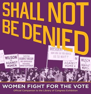 Shall Not Be Denied: Women Fight for the Vote by Library of Congress, Library Of