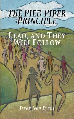 The Pied Piper Principle: Lead, and They Will Follow by Evans, Trudy Jean