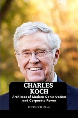 Charles Koch: Architect of Modern Conservatism and Corporate Power by Lagang, Princewill