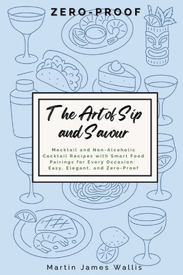 The Art of Sip and Savour: Zero-Proof: Mocktail and Non-Alcoholic Cocktail Recipes with Smart Food Pairings for Every Occasion: Easy, Elegant, and Zer by Wallis, Martin J.