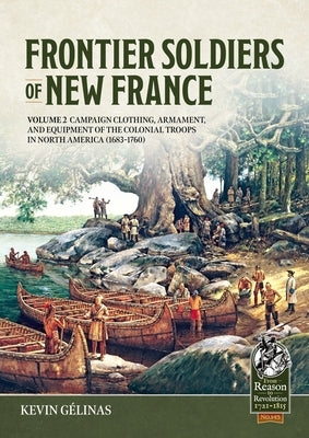 Frontier Soldiers of New France Volume 2: Campaign Clothing, Armament, and Equipment of the Colonial Troops in North America (1683-1760) by GÃ©linas, Kevin