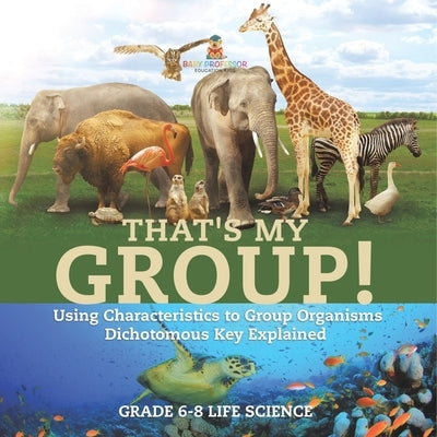 That's My Group! Using Characteristics to Group Organisms Dichotomous Key Explained Grade 6-8 Life Science by Baby Professor