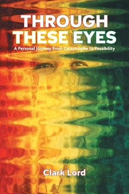 Through These Eyes: A Personal Journey From Catastrophe to Possibility by Lord, Clark