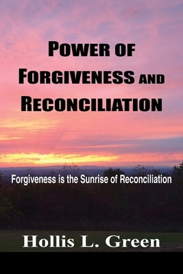 Power of Forgiveness and Reconciliation: Forgiveness is the Sunrise of Reconciliation by Green, Hollis L.