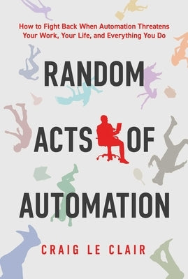 Random Acts of Automation: How to Fight Back When Automation Threatens Your Work, Your Life, and Everything You Do by Le Clair, Craig