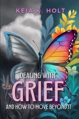 Dealing with Grief and How to Move Beyond It by Holt, Keia K.