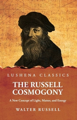 The Russell Cosmogony; A New Concept of Light, Matter, and Energy by Walter Russell
