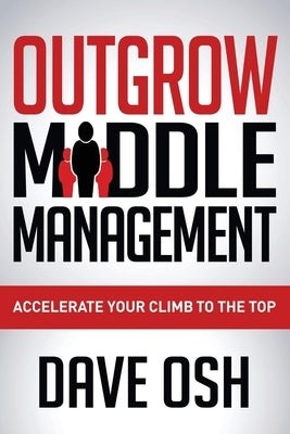 Outgrow Middle Management: Accelerate Your Climb to the Top by Osh, Dave