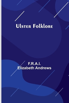 Ulster Folklore by Elizabeth Andrews, F. R. a. I.