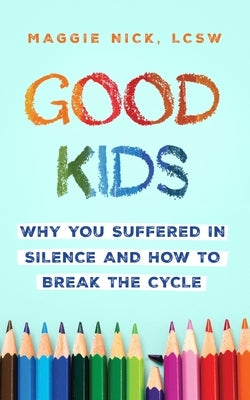 Good Kids: Why You Suffered in Silence and How to Break the Cycle by Nick, Maggie