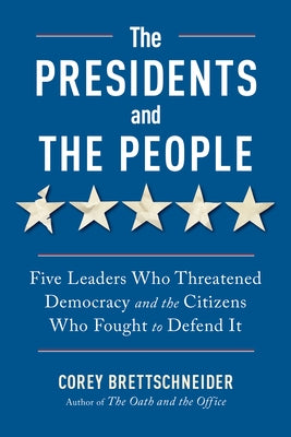 The Presidents and the People: Five Leaders Who Threatened Democracy and the Citizens Who Fought to Defend It by Brettschneider, Corey