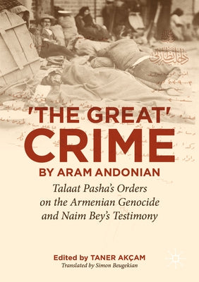 'The Great Crime' by Aram Andonian: Talaat Pasha's Orders on the Armenian Genocide and Naim Bey's Testimony by AkÃ§am, Taner