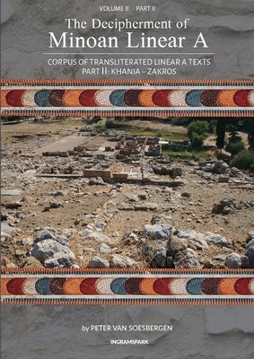 The Decipherment of Minoan Linear A, Volume II, Part II: Corpus of transliterated Linear A texts: Khania - Zakros by Van Soesbergen, Peter George