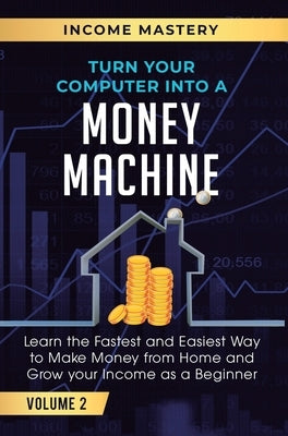 Turn Your Computer Into a Money Machine: Learn the Fastest and Easiest Way to Make Money From Home and Grow Your Income as a Beginner Volume 2 by Wall, Phil