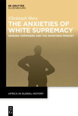 The Anxieties of White Supremacy: Hendrik Verwoerd and the Apartheid Mindset by Marx, Christoph
