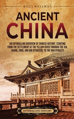 Ancient China: An Enthralling Overview of Chinese History, Starting from the Settlement at the Yellow River through the Xia, Shang, Z by Wellman, Billy