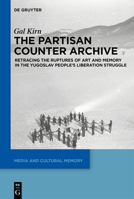 The Partisan Counter-Archive: Retracing the Ruptures of Art and Memory in the Yugoslav People's Liberation Struggle by Kirn, Gal