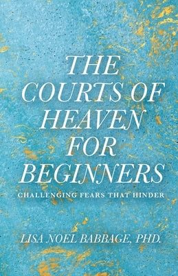 The Courts of Heaven for Beginners: Challenging Fears That Hinder by Babbage, Lisa Noel