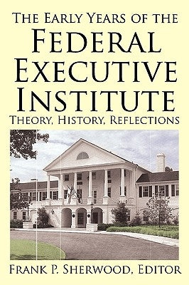 The Early Years of the Federal Executive Institute: Theory, History, Reflections by Sherwood, Frank P.
