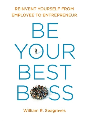 Be Your Best Boss: Reinvent Yourself from Employee to Entrepreneur by Seagraves, William R.