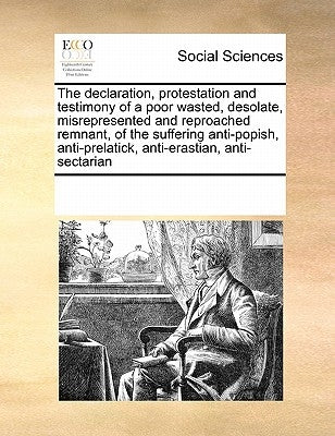 The Declaration, Protestation and Testimony of a Poor Wasted, Desolate, Misrepresented and Reproached Remnant, of the Suffering Anti-Popish, Anti-Prel by Multiple Contributors