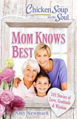 Chicken Soup for the Soul: Mom Knows Best: 101 Stories of Love, Gratitude & Wisdom by Newmark, Amy
