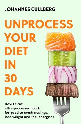 Unprocess Your Diet in 30 Days: How to Cut Ultra-Processed Foods for Good to Crush Cravings, Lose Weight and Feel Energised by Cullberg, Johannes