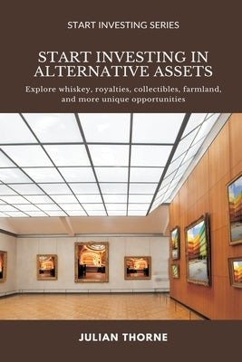 Start Investing in Alternative Assets: Explore whiskey, royalties, collectibles, farmland, and more unique opportunities by Thorne, Julian