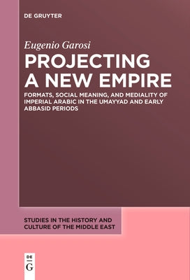 Projecting a New Empire: Formats, Social Meaning, and Mediality of Imperial Arabic in the Umayyad and Early Abbasid Periods by Garosi, Eugenio