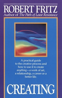 Creating: A practical guide to the creative process and how to use it to create anything -a work of art, a relationship, a career or a better life. by Fritz, Robert