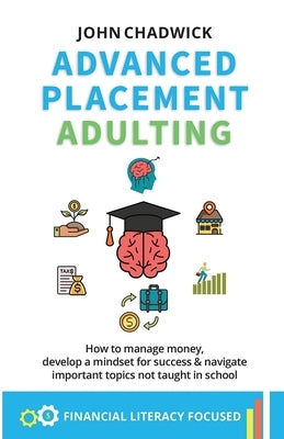 Advanced Placement Adulting: How to manage money, develop a mindset for success and navigate important topics not taught in school by Chadwick, John