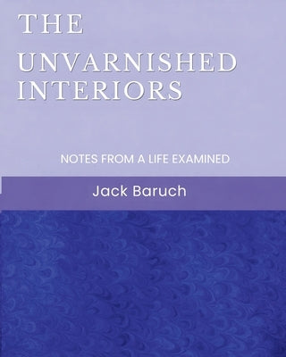 The Unvarnished Interiors: Notes from a Life Examined by Baruch, Jack