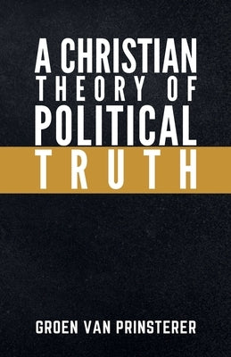 A Christian Theory of Political Truth by Groen Van Prinsterer, Guillaume