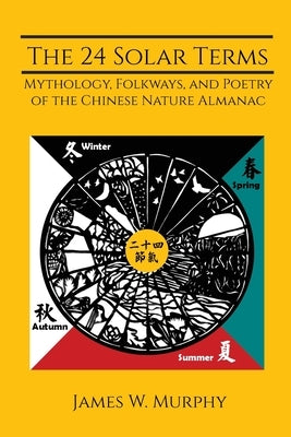 The 24 Solar Terms: Mythology, Folkways, and Poetry of the Chinese Nature Almanac by Murphy, James W.