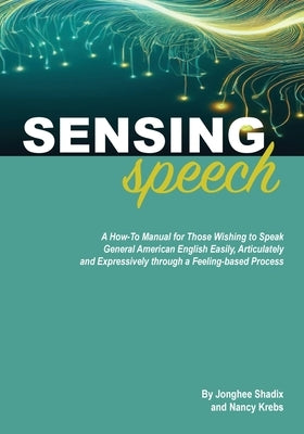 Sensing Speech: A 'How-To' Manual for Those Wishing to Speak General American English Easily, Articulately and Expressively through a by Shadix, Jonghee