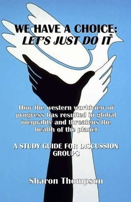 We Have a Choice: How the western worldview of progress has resulted in global inequality and threatens the health of the planet: A Stud by Thompson, Sharon