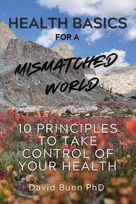 Health Basics for a Mismatched World: 10 Principles to Take Control of Your Health by Bunn, David