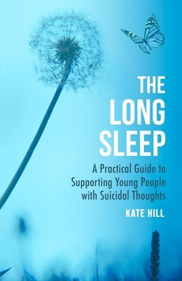 The Long Sleep: A Practical Guide to Supporting Young People Navigate Suicidal Crisis by Hill, Kate