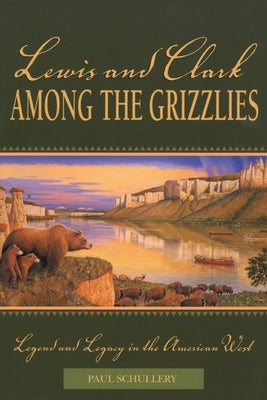 Lewis and Clark among the Grizzlies: Legend And Legacy In The American West by Schullery, Paul