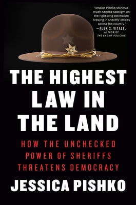 The Highest Law in the Land: How the Unchecked Power of Sheriffs Threatens Democracy by Pishko, Jessica
